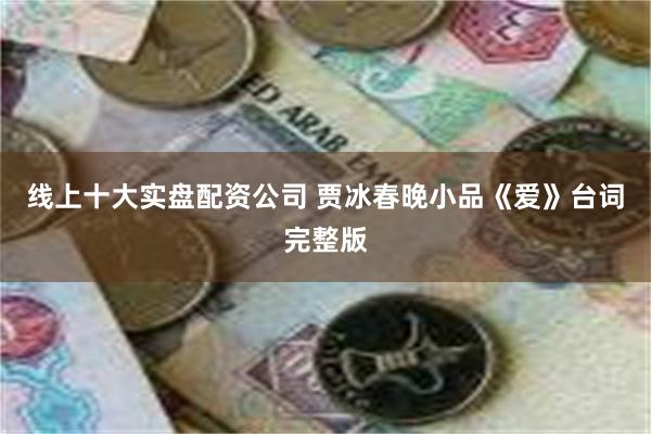 线上十大实盘配资公司 贾冰春晚小品《爱》台词完整版