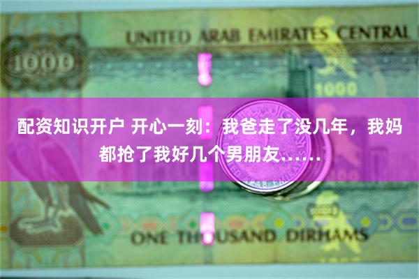 配资知识开户 开心一刻：我爸走了没几年，我妈都抢了我好几个男朋友……