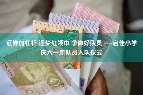 证券加杠杆 逐梦红领巾 争做好队员 ——启佳小学庆六一新队员入队仪式