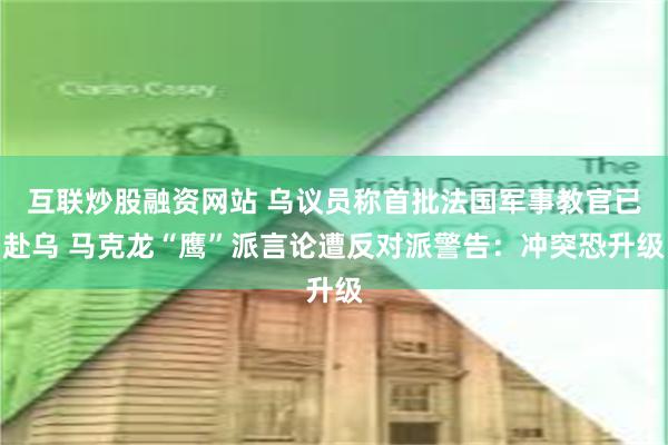 互联炒股融资网站 乌议员称首批法国军事教官已赴乌 马克龙“鹰”派言论遭反对派警告：冲突恐升级