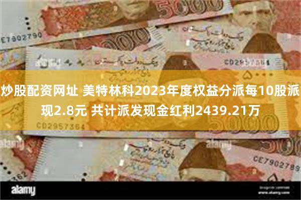 炒股配资网址 美特林科2023年度权益分派每10股派现2.8元 共计派发现金红利2439.21万