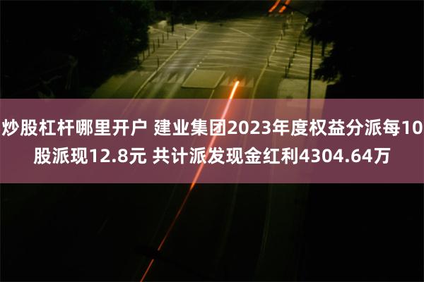 炒股杠杆哪里开户 建业集团2023年度权益分派每10股派现12.8元 共计派发现金红利4304.64万