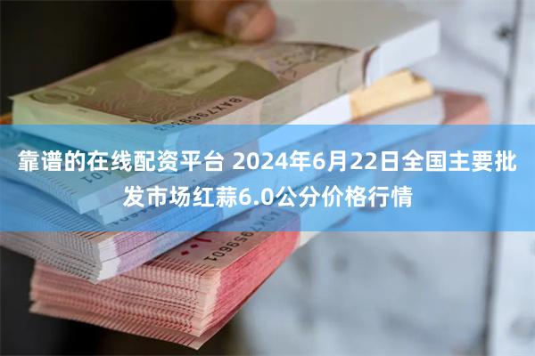 靠谱的在线配资平台 2024年6月22日全国主要批发市场红蒜6.0公分价格行情