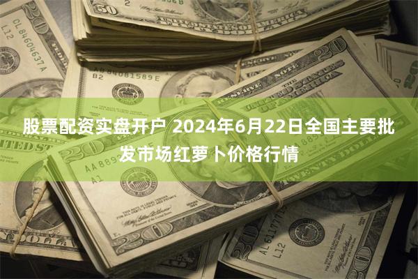 股票配资实盘开户 2024年6月22日全国主要批发市场红萝卜价格行情