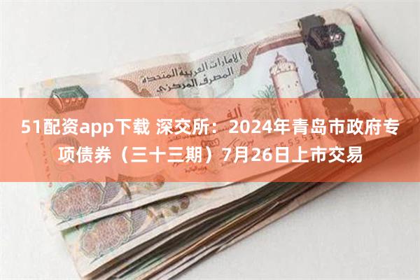 51配资app下载 深交所：2024年青岛市政府专项债券（三十三期）7月26日上市交易