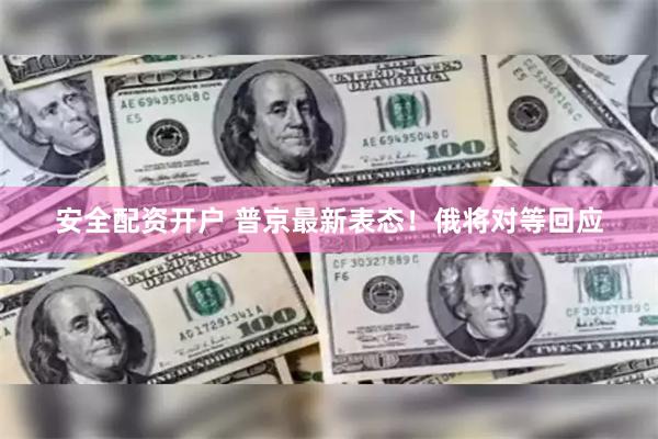 安全配资开户 普京最新表态！俄将对等回应