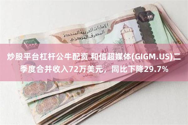 炒股平台杠杆公牛配资 和信超媒体(GIGM.US)二季度合并收入72万美元，同比下降29.7%