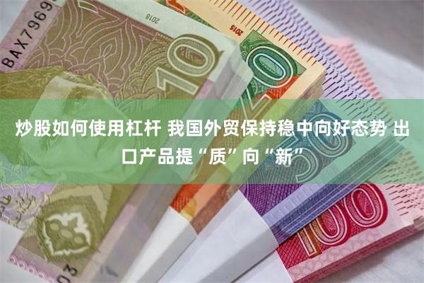 炒股如何使用杠杆 我国外贸保持稳中向好态势 出口产品提“质”向“新”