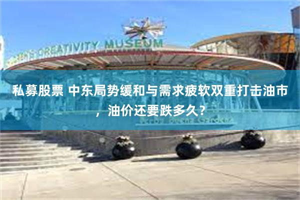 私募股票 中东局势缓和与需求疲软双重打击油市，油价还要跌多久？