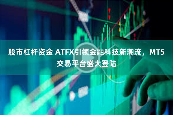 股市杠杆资金 ATFX引领金融科技新潮流，MT5交易平台盛大登陆