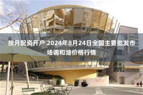 按月配资开户 2024年8月24日全国主要批发市场调和油价格行情