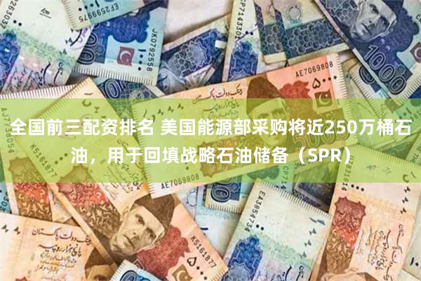 全国前三配资排名 美国能源部采购将近250万桶石油，用于回填战略石油储备（SPR）