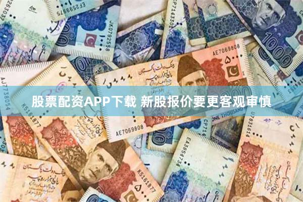 股票配资APP下载 新股报价要更客观审慎