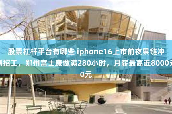 股票杠杆平台有哪些 iphone16上市前夜果链冲刺招工，郑州富士康做满280小时，月薪最高近8000元