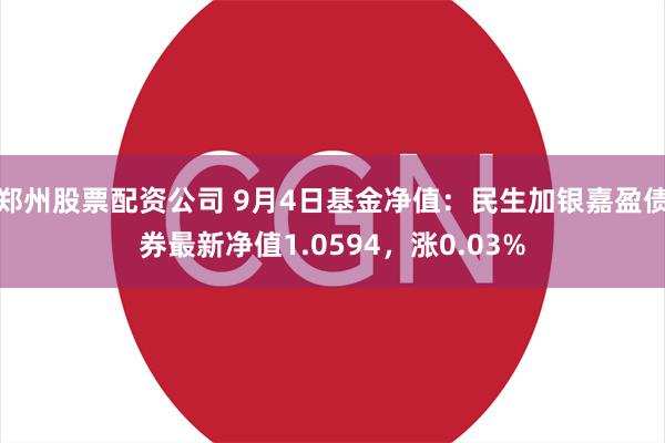 郑州股票配资公司 9月4日基金净值：民生加银嘉盈债券最新净值1.0594，涨0.03%